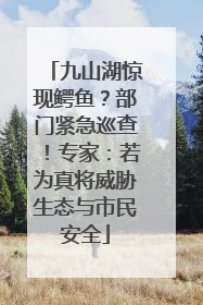 九山湖惊现鳄鱼？部门紧急巡查！专家：若为真将威胁生态与市民安全