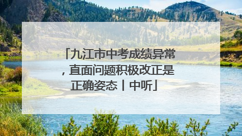九江市中考成绩异常，直面问题积极改正是正确姿态丨中听