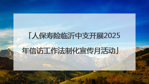 人保寿险临沂中支开展2025年信访工作法制化宣传月活动