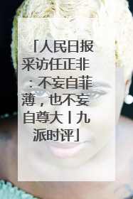 人民日报采访任正非：不妄自菲薄，也不妄自尊大丨九派时评