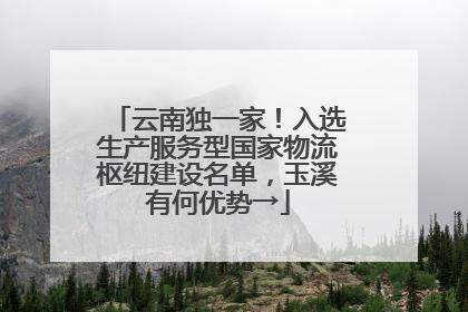 云南独一家！入选生产服务型国家物流枢纽建设名单，玉溪有何优势→