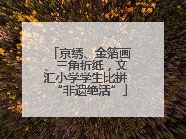 京绣、金箔画、三角折纸，文汇小学学生比拼“非遗绝活”