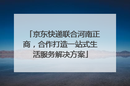 京东快递联合河南正商，合作打造一站式生活服务解决方案