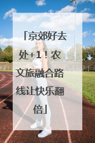 京郊好去处+1！农文旅融合路线让快乐翻倍