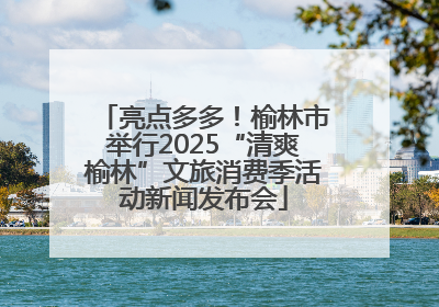 亮点多多！榆林市举行2025“清爽榆林”文旅消费季活动新闻发布会