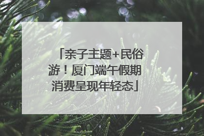 亲子主题+民俗游！厦门端午假期消费呈现年轻态