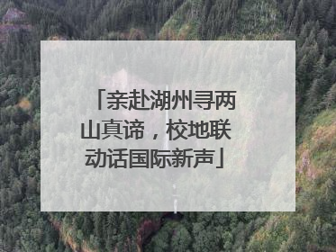 亲赴湖州寻两山真谛，校地联动话国际新声