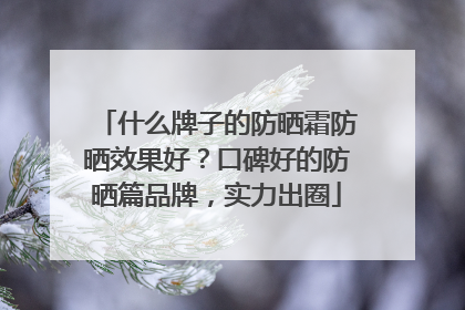 什么牌子的防晒霜防晒效果好？口碑好的防晒篇品牌，实力出圈