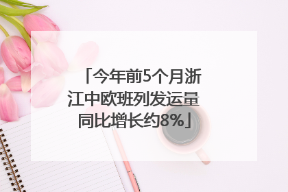 今年前5个月浙江中欧班列发运量同比增长约8%