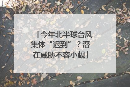 今年北半球台风集体“迟到”？潜在威胁不容小觑