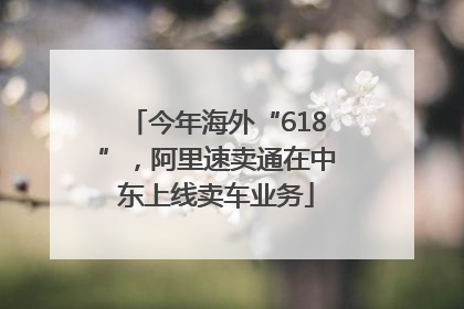 今年海外“618”，阿里速卖通在中东上线卖车业务