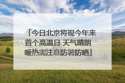今日北京将现今年来首个高温日 天气晴朗暖热需注意防暑防晒