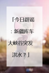 今日辟谣：新疆库车大峡谷突发洪水？