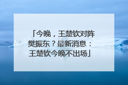 今晚，王楚钦对阵樊振东？最新消息：王楚钦今晚不出场