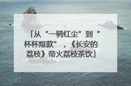 从“一骑红尘”到“杯杯爆款”，《长安的荔枝》带火荔枝茶饮