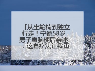 从坐轮椅到独立行走！宁德58岁男子患脑梗后亲述：这套疗法让我重获新生
