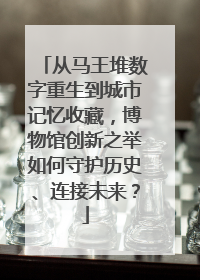 从马王堆数字重生到城市记忆收藏，博物馆创新之举如何守护历史、连接未来？