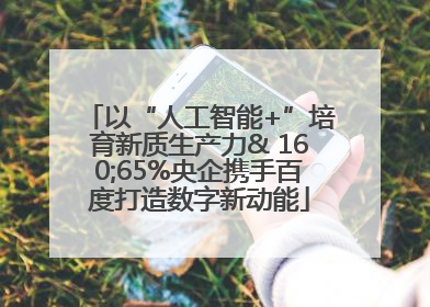 以“人工智能+”培育新质生产力& 160;65%央企携手百度打造数字新动能