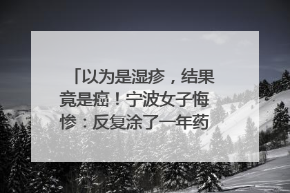 以为是湿疹，结果竟是癌！宁波女子悔惨：反复涂了一年药膏都没好！很多患者首诊都去了皮肤科