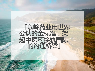 以岭药业用世界公认的金标准，架起中医药接轨国际的沟通桥梁