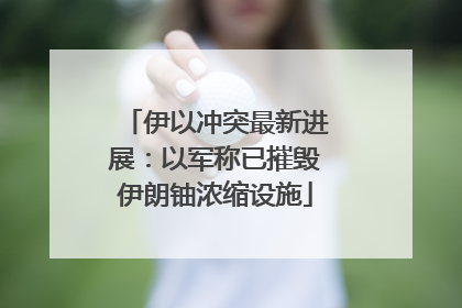 伊以冲突最新进展：以军称已摧毁伊朗铀浓缩设施