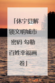 休宁县解锁文明城市密码 勾勒百姓幸福画卷