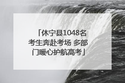 休宁县1048名考生奔赴考场 多部门暖心护航高考