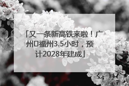 又一条新高铁来啦！广州⇌福州3.5小时，预计2028年建成
