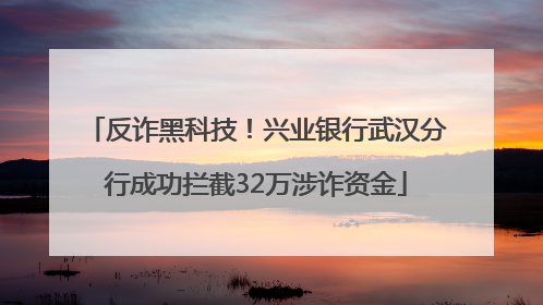 反诈黑科技！兴业银行武汉分行成功拦截32万涉诈资金