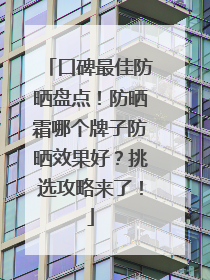 口碑最佳防晒盘点！防晒霜哪个牌子防晒效果好？挑选攻略来了！