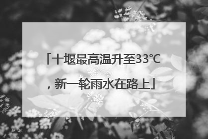 十堰最高温升至33℃，新一轮雨水在路上