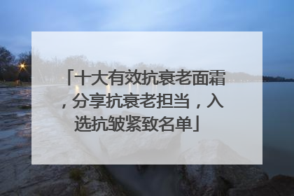 十大有效抗衰老面霜，分享抗衰老担当，入选抗皱紧致名单