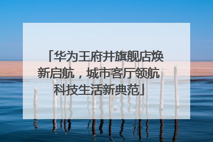 华为王府井旗舰店焕新启航，城市客厅领航科技生活新典范
