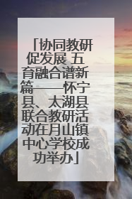 协同教研促发展 五育融合谱新篇——怀宁县、太湖县联合教研活动在月山镇中心学校成功举办