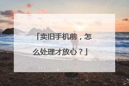 卖旧手机前，怎么处理才放心？