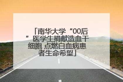 南华大学“00后”医学生捐献造血干细胞 点燃白血病患者生命希望