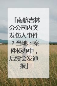 南航吉林分公司内突发伤人事件？当地：案件侦办中，后续会发通报