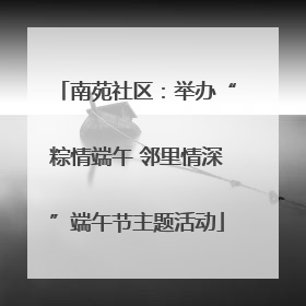 南苑社区：举办“粽情端午 邻里情深”端午节主题活动