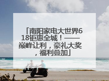 南阳家电大世界618钜惠全城！——巅峰让利，豪礼大奖，福利叠加