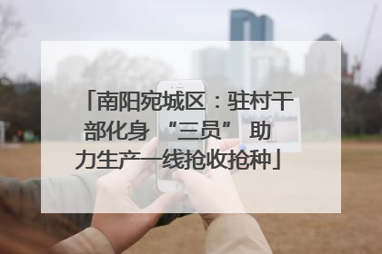 南阳宛城区：驻村干部化身 “三员” 助力生产一线抢收抢种