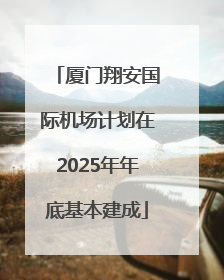 厦门翔安国际机场计划在2025年年底基本建成
