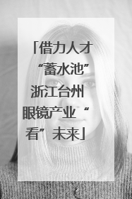 借力人才“蓄水池” 浙江台州眼镜产业“看”未来