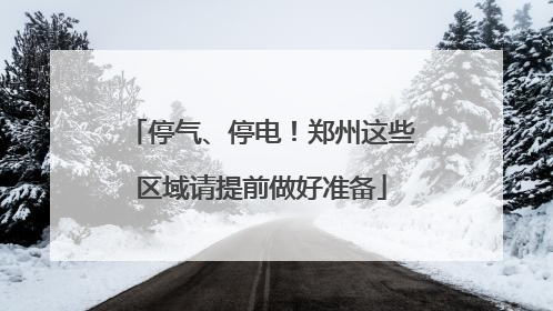 停气、停电！郑州这些区域请提前做好准备