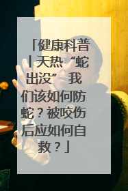 健康科普丨天热“蛇出没” 我们该如何防蛇？被咬伤后应如何自救？