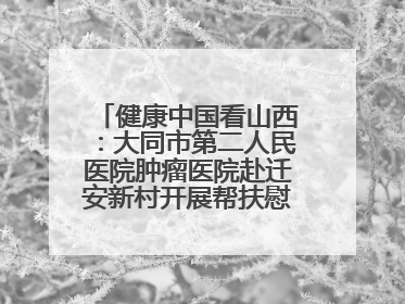 健康中国看山西：大同市第二人民医院肿瘤医院赴迁安新村开展帮扶慰问活动
