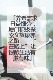 养老需求日益细分，厦门积极探索文旅康养之路——“在路上”让银龄生活有滋有味