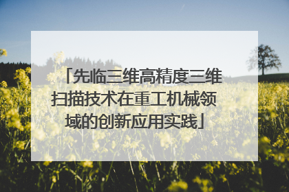 先临三维高精度三维扫描技术在重工机械领域的创新应用实践