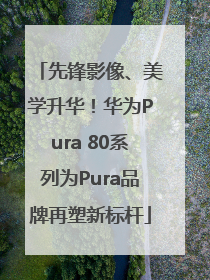先锋影像、美学升华！华为Pura 80系列为Pura品牌再塑新标杆
