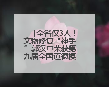 全省仅3人！文物修复“神手”郭汉中荣获第九届全国道德模范称号