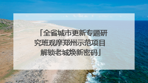 全省城市更新专题研究班观摩郑州示范项目 解锁老城焕新密码
